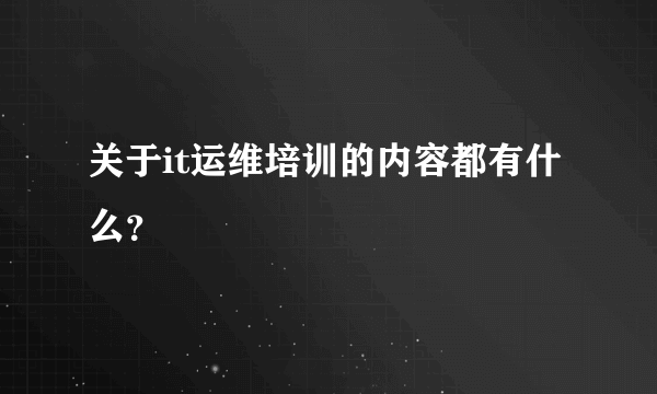 关于it运维培训的内容都有什么？