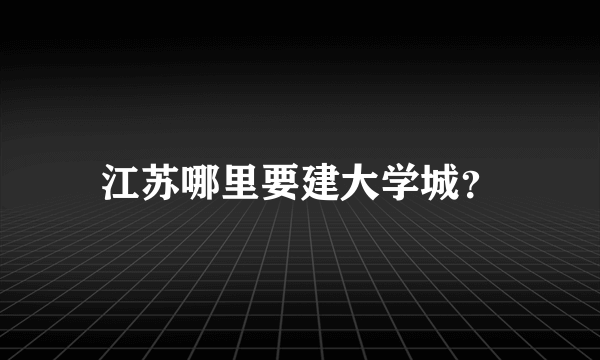 江苏哪里要建大学城？