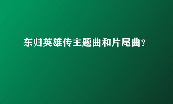 东归英雄传主题曲和片尾曲？