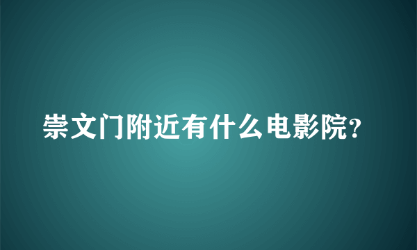 崇文门附近有什么电影院？