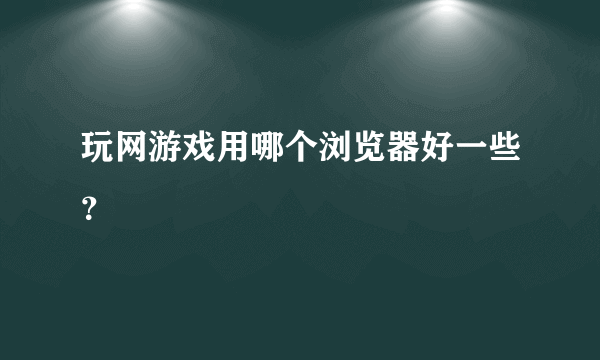 玩网游戏用哪个浏览器好一些？