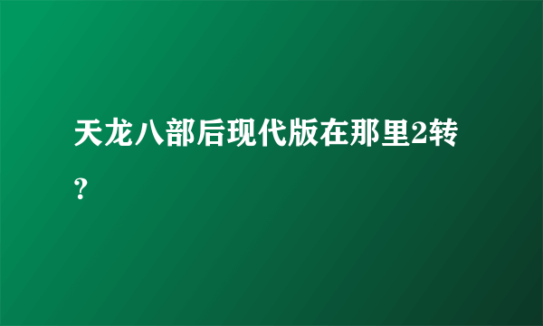 天龙八部后现代版在那里2转？