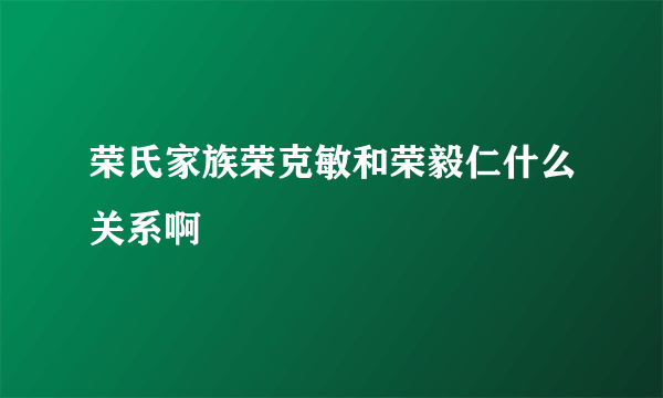 荣氏家族荣克敏和荣毅仁什么关系啊