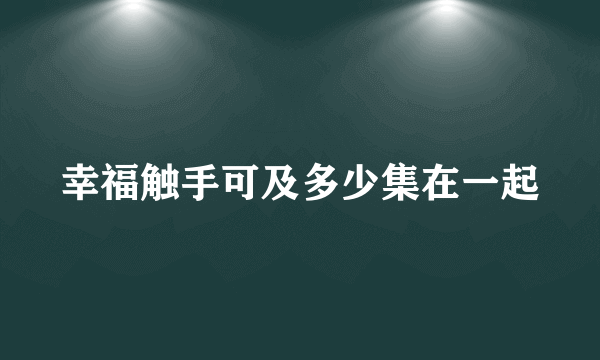 幸福触手可及多少集在一起