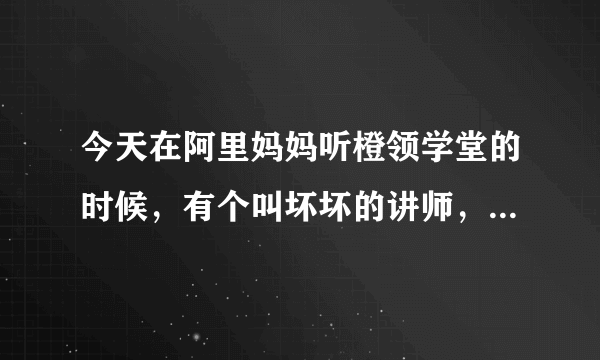 今天在阿里妈妈听橙领学堂的时候，有个叫坏坏的讲师，讲的不错，他是做什么的？