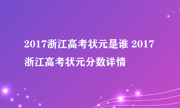 2017浙江高考状元是谁 2017浙江高考状元分数详情