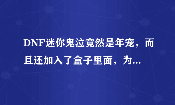 DNF迷你鬼泣竟然是年宠，而且还加入了盒子里面，为何现在年宠不敢加入盒子了？