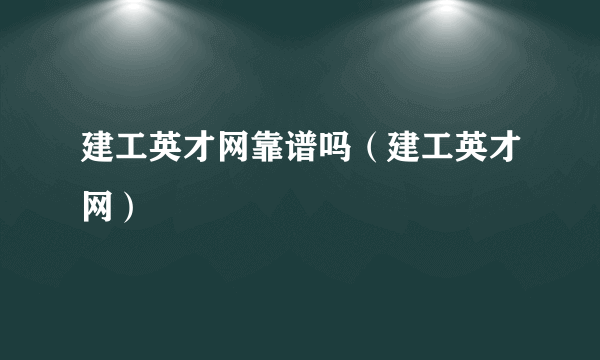 建工英才网靠谱吗（建工英才网）