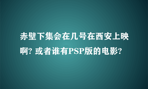 赤壁下集会在几号在西安上映啊? 或者谁有PSP版的电影?