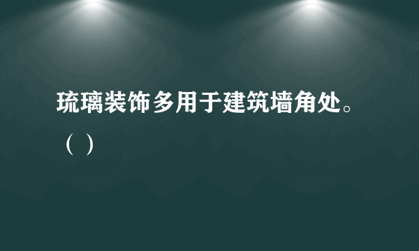 琉璃装饰多用于建筑墙角处。（）