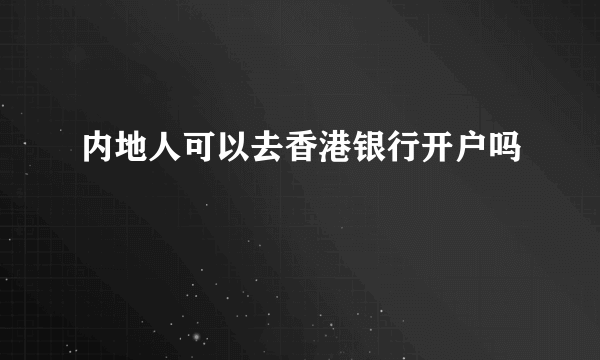 内地人可以去香港银行开户吗