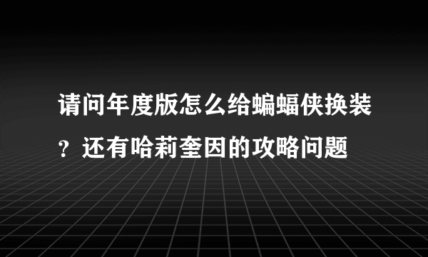 请问年度版怎么给蝙蝠侠换装？还有哈莉奎因的攻略问题