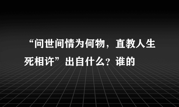 “问世间情为何物，直教人生死相许”出自什么？谁的