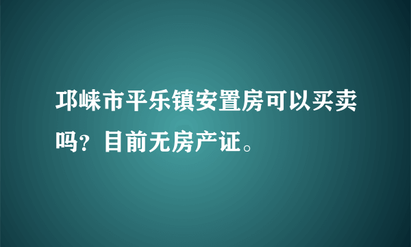 邛崃市平乐镇安置房可以买卖吗？目前无房产证。