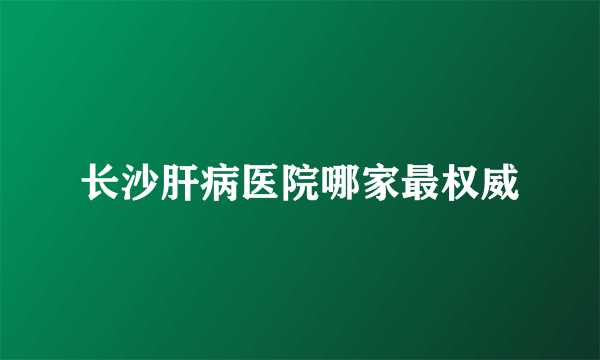 长沙肝病医院哪家最权威