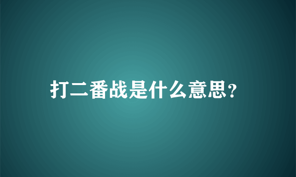 打二番战是什么意思？