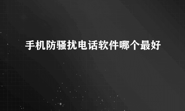 手机防骚扰电话软件哪个最好