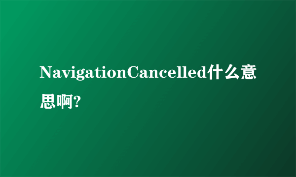 NavigationCancelled什么意思啊?