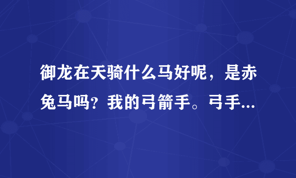 御龙在天骑什么马好呢，是赤兔马吗？我的弓箭手。弓手骑马是加防的还是加力量的呢