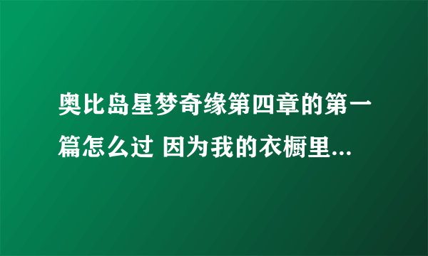 奥比岛星梦奇缘第四章的第一篇怎么过 因为我的衣橱里的衣服很多但就是不知道该怎么搭配每次过关很难打s求回答