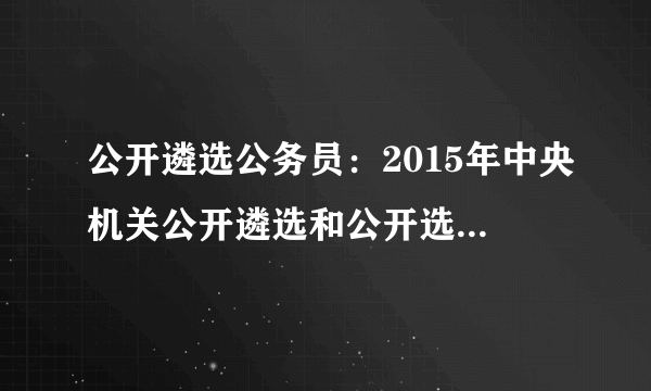 公开遴选公务员：2015年中央机关公开遴选和公开选调400名公务员公告