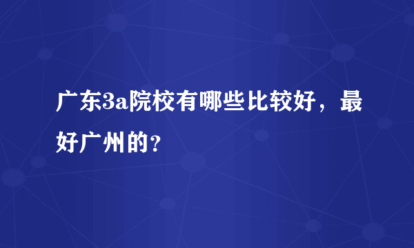 广东3a院校有哪些比较好，最好广州的？