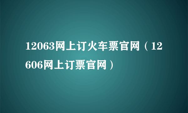 12063网上订火车票官网（12606网上订票官网）