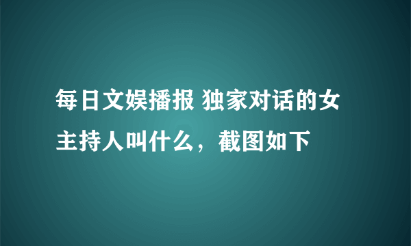 每日文娱播报 独家对话的女主持人叫什么，截图如下