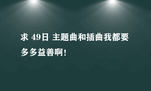 求 49日 主题曲和插曲我都要 多多益善啊！