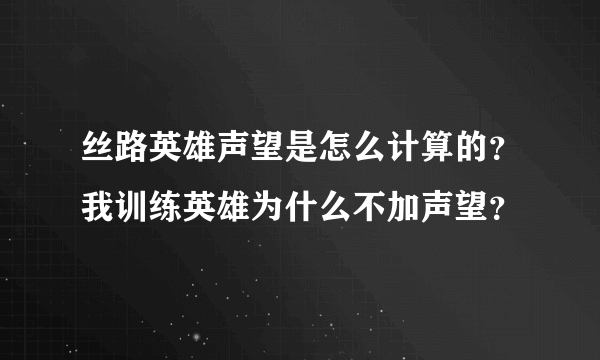 丝路英雄声望是怎么计算的？我训练英雄为什么不加声望？