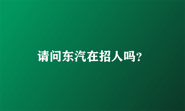 请问东汽在招人吗？