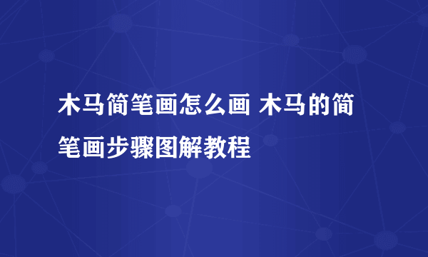 木马简笔画怎么画 木马的简笔画步骤图解教程