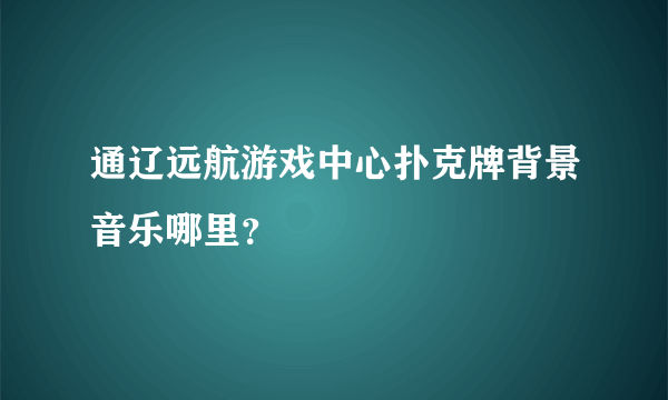 通辽远航游戏中心扑克牌背景音乐哪里？