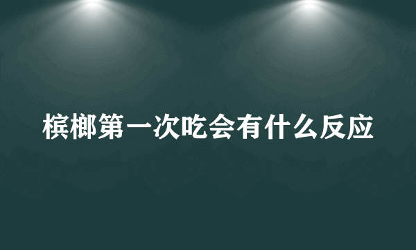 槟榔第一次吃会有什么反应