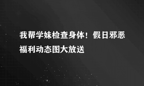 我帮学妹检查身体！假日邪恶福利动态图大放送