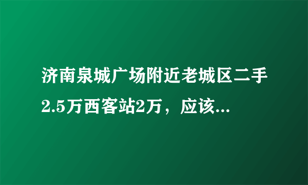 济南泉城广场附近老城区二手2.5万西客站2万，应该在哪买合适？