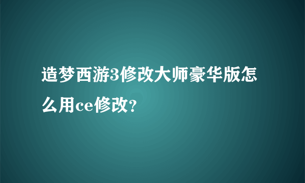 造梦西游3修改大师豪华版怎么用ce修改？