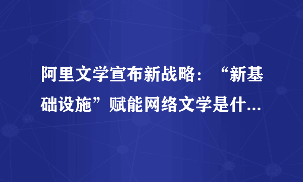 阿里文学宣布新战略：“新基础设施”赋能网络文学是什么意思？具体要做什么？