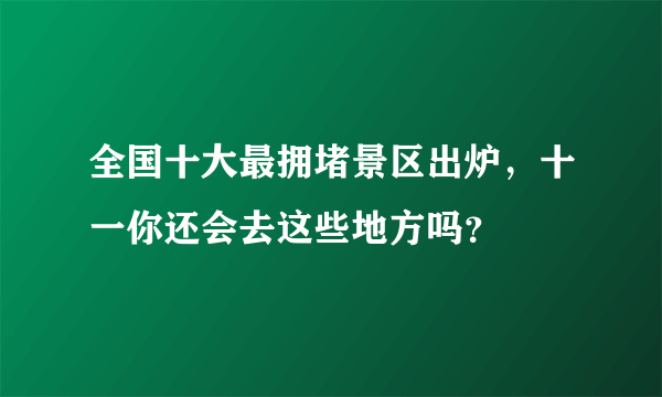 全国十大最拥堵景区出炉，十一你还会去这些地方吗？