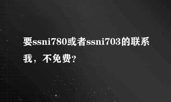 要ssni780或者ssni703的联系我，不免费？