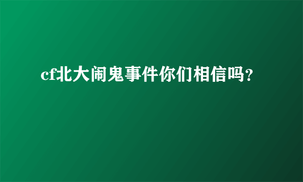 cf北大闹鬼事件你们相信吗？