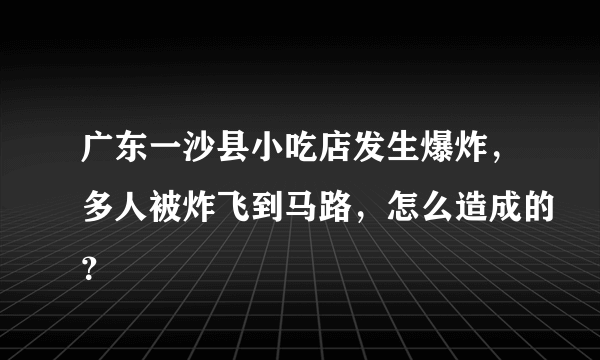 广东一沙县小吃店发生爆炸，多人被炸飞到马路，怎么造成的？