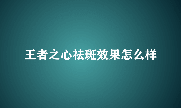 王者之心祛斑效果怎么样