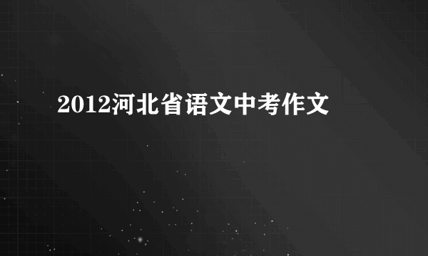 2012河北省语文中考作文