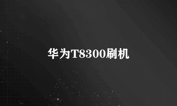 华为T8300刷机