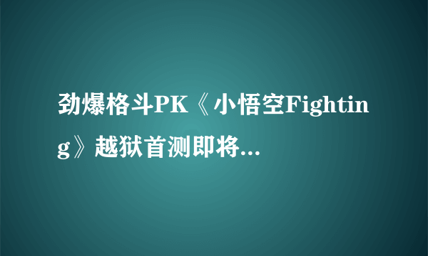 劲爆格斗PK《小悟空Fighting》越狱首测即将圆满落幕