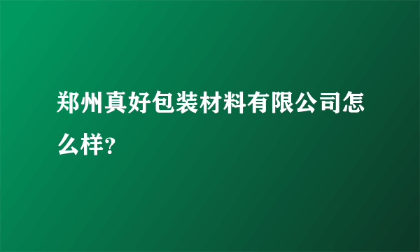 郑州真好包装材料有限公司怎么样？