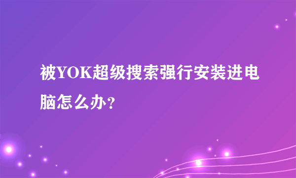 被YOK超级搜索强行安装进电脑怎么办？