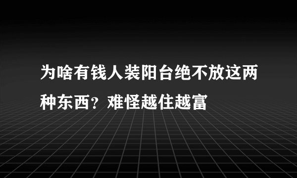 为啥有钱人装阳台绝不放这两种东西？难怪越住越富