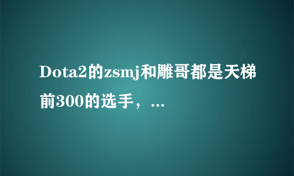 Dota2的zsmj和雕哥都是天梯前300的选手，为何打起比赛还是被弹幕大神说很菜？